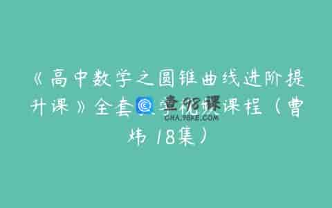 《高中数学之圆锥曲线进阶提升课》全套教学视频课程（曹炜 18集）