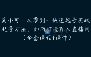 莫小可·从零到一快速起号实战起号方法，如何打造百人直播间（全套课程+课件）