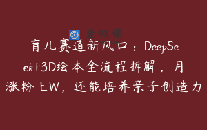 育儿赛道新风口：DeepSeek+3D绘本全流程拆解，月涨粉上W，还能培养亲子创造力