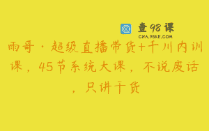 雨哥·超级直播带货+千川内训课，45节系统大课，不说废话，只讲干货