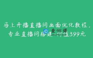 马上开播直播间画面优化教程，专业直播间搭建-价值399元