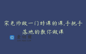 宋老师做一门好课的课,手把手落地的教你做课