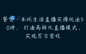 餐赞·本地生活直播实操玩法50讲，​打造高转化直播模式，实现百万营收