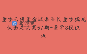 量学云讲堂金城李亚民量学擒龙伏击龙头第57期+量学8段位课