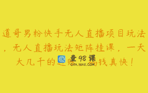 道哥男粉快手无人直播项目玩法，无人直播玩法矩阵挂课，一天大几千的进账，搞钱真快！