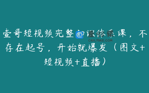 壹哥短视频完整知识体系课，不存在起号，开始就爆发（图文+短视频+直播）