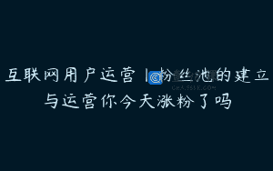 互联网用户运营丨粉丝池的建立与运营你今天涨粉了吗