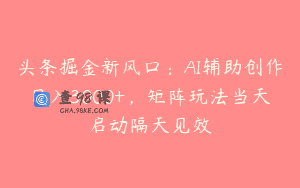 头条掘金新风口：AI辅助创作日入3000+，矩阵玩法当天启动隔天见效