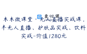 木木微课堂·无人直播实战课，半无人直播、护肤品实战、饮料实战-价值1280元