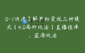 0-1快速了解男粉变现三种模式【4.0高阶玩法】直播挂课，蓝海玩法