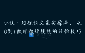 小秋·短视频文案实操课，​从0到1教你做短视频的经验技巧