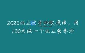 2025独立营养师实操课，用100天做一个独立营养师