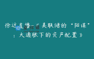 徐远直播-《美联储的“阳谋”：大通胀下的资产配置》