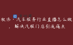 牧伟·汽车服务行业直播怎么做，​解决汽服门店引流痛点