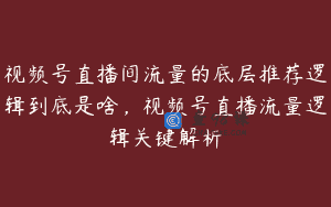 视频号直播间流量的底层推荐逻辑到底是啥，视频号直播流量逻辑关键解析