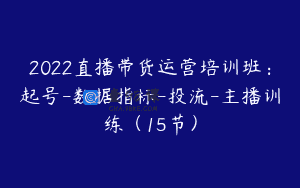 2022直播带货运营培训班：起号-数据指标-投流-主播训练（15节）