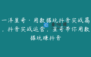 一洋星哥·用数据玩抖音实战篇，抖音实战运营，星哥带你用数据玩赚抖音