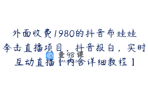 外面收费1980的抖音布娃娃拳击直播项目，抖音报白，实时互动直播【内含详细教程】