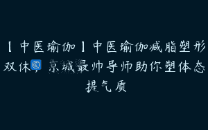 【中医瑜伽】中医瑜伽减脂塑形双休，京城最帅导师助你塑体态 提气质