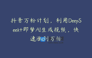抖音万粉计划，利用DeepSeek+即梦AI生成视频，快速涨到万粉