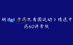 胡浩《中药也有圆运动》精选中药60讲音频