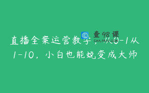 直播全案运营教学，从0-1从1-10，小白也能蜕变成大师