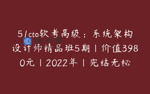51cto软考高级：系统架构设计师精品班5期|价值3980元|2022年|完结无秘