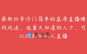 最新抖音冷门简单的蓝海直播赚钱玩法，流量大知道的人少，可以做到全无人直播