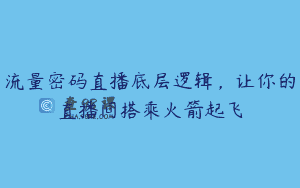流量密码直播底层逻辑，让你的直播间搭乘火箭起飞