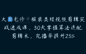 大墨老师·服装类短视频剪辑实战速成课，30天掌握算法适配剪辑术，完播率提升25%